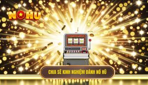 chia sẽ kinh nghiệm đánh Nổ Hũ