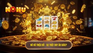 Nổ hũ triệu đô – sự thật hay ảo giác_