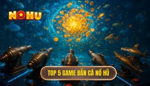 top 5 game bắn cá nổ hũ